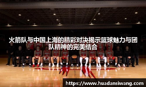 火箭队与中国上海的精彩对决揭示篮球魅力与团队精神的完美结合