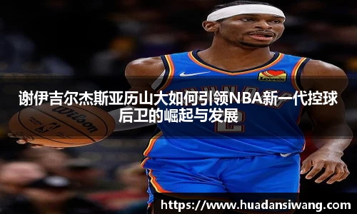 谢伊吉尔杰斯亚历山大如何引领NBA新一代控球后卫的崛起与发展