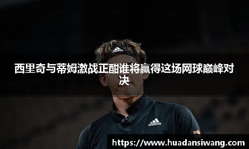 西里奇与蒂姆激战正酣谁将赢得这场网球巅峰对决